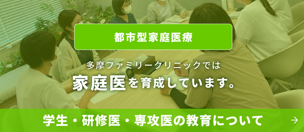 都市型家庭医療　多摩ファミリークリニックでは家庭医を育成しています。学生・研修医・専攻医の教育について